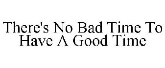 THERE'S NO BAD TIME TO HAVE A GOOD TIME