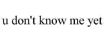 U DON'T KNOW ME YET