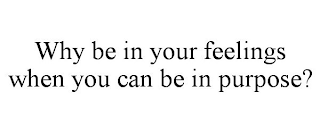WHY BE IN YOUR FEELINGS WHEN YOU CAN BE IN PURPOSE?