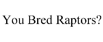 YOU BRED RAPTORS?