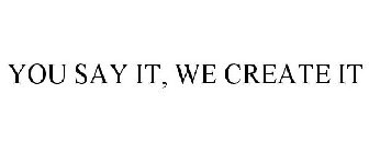 YOU SAY IT, WE CREATE IT