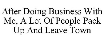 AFTER DOING BUSINESS WITH ME, A LOT OF PEOPLE PACK UP AND LEAVE TOWN