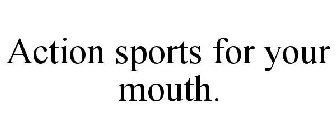 ACTION SPORTS FOR YOUR MOUTH.