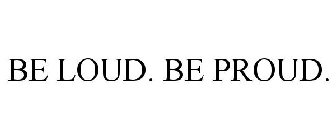 BE LOUD. BE PROUD.