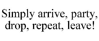 SIMPLY ARRIVE, PARTY, DROP, REPEAT, LEAVE!