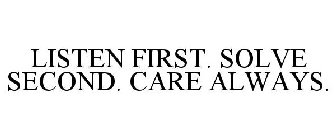 LISTEN FIRST. SOLVE SECOND. CARE ALWAYS.