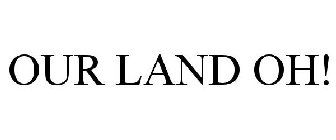 OUR LAND OH!