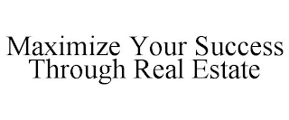 MAXIMIZE YOUR SUCCESS THROUGH REAL ESTATE