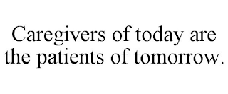 CAREGIVERS OF TODAY ARE THE PATIENTS OF TOMORROW.