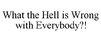 WHAT THE HELL IS WRONG WITH EVERYBODY?!