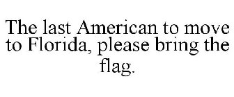 THE LAST AMERICAN TO MOVE TO FLORIDA, PLEASE BRING THE FLAG.