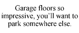 GARAGE FLOORS SO IMPRESSIVE, YOU'LL WANT TO PARK SOMEWHERE ELSE.