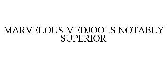 MARVELOUS MEDJOOLS NOTABLY SUPERIOR