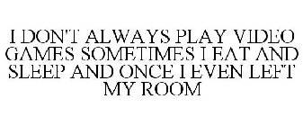 I DON'T ALWAYS PLAY VIDEO GAMES SOMETIMES I EAT AND SLEEP AND ONCE I EVEN LEFT MY ROOM