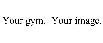 YOUR GYM. YOUR IMAGE.