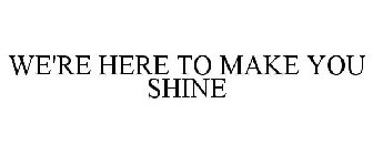 WE'RE HERE TO MAKE YOU SHINE