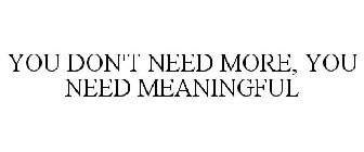 YOU DON'T NEED MORE, YOU NEED MEANINGFUL