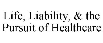 LIFE, LIABILITY, & THE PURSUIT OF HEALTHCARE