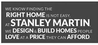 WE KNOW FINDING THE RIGHT HOME IS NOT EASY. AT STANLEY MARTIN, WE DESIGN & BUILD HOMES PEOPLE LOVE AT A PRICE THEY CAN AFFORD.