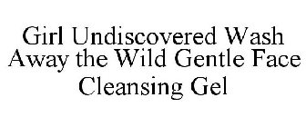 GIRL UNDISCOVERED WASH AWAY THE WILD GENTLE FACE CLEANSING GEL