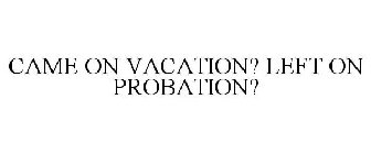 CAME ON VACATION? LEFT ON PROBATION?