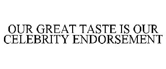 OUR GREAT TASTE IS OUR CELEBRITY ENDORSEMENT
