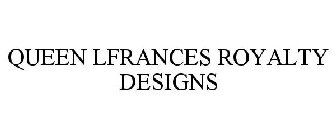 QUEEN LFRANCES ROYALTY DESIGNS