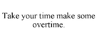 TAKE YOUR TIME MAKE SOME OVERTIME.