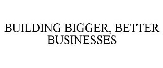 BUILDING BIGGER, BETTER BUSINESSES