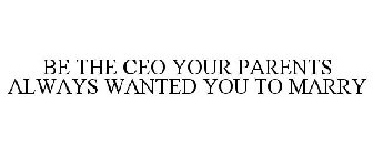 BE THE CEO YOUR PARENTS ALWAYS WANTED YOU TO MARRY