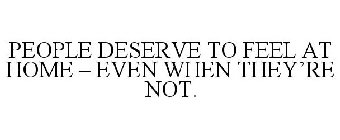 PEOPLE DESERVE TO FEEL AT HOME - EVEN WHEN THEY'RE NOT.