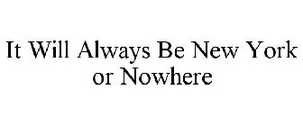 IT WILL ALWAYS BE NEW YORK OR NOWHERE