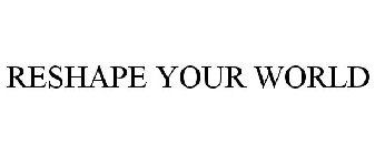 RESHAPE YOUR WORLD