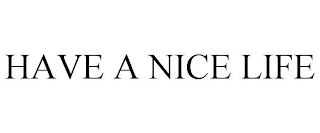 HAVE A NICE LIFE