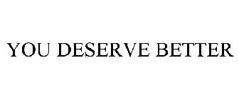 YOU DESERVE BETTER