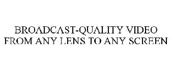 BROADCAST-QUALITY VIDEO FROM ANY LENS TO ANY SCREEN