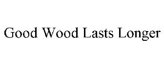 GOOD WOOD LASTS LONGER