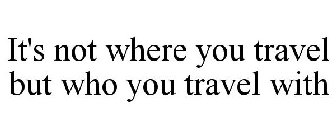 IT'S NOT WHERE YOU TRAVEL BUT WHO YOU TRAVEL WITH