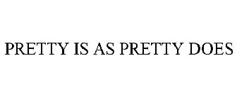 PRETTY IS AS PRETTY DOES