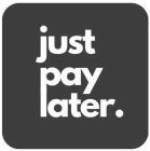 JUST PAY LATER.