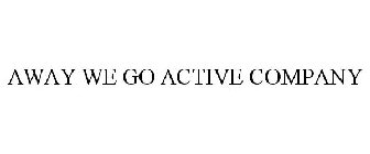 AWAY WE GO ACTIVE COMPANY