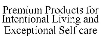 PREMIUM PRODUCTS FOR INTENTIONAL LIVING AND EXCEPTIONAL SELF CARE