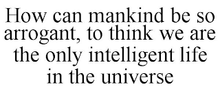 HOW CAN MANKIND BE SO ARROGANT, TO THINK WE ARE THE ONLY INTELLIGENT LIFE IN THE UNIVERSE