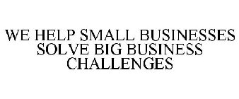 WE HELP SMALL BUSINESSES SOLVE BIG BUSINESS CHALLENGES