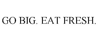 GO BIG. EAT FRESH.