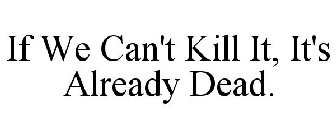 IF WE CAN'T KILL IT, IT'S ALREADY DEAD.