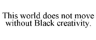 THIS WORLD DOES NOT MOVE WITHOUT BLACK CREATIVITY.