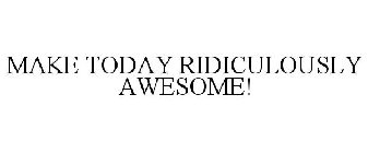 MAKE TODAY RIDICULOUSLY AWESOME!