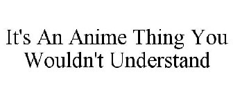IT'S AN ANIME THING YOU WOULDN'T UNDERSTAND