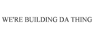 WE'RE BUILDING DA THING